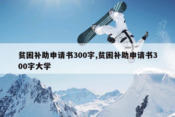贫困补助申请书300字,贫困补助申请书300字大学