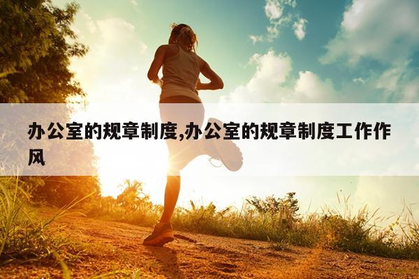 办公室的规章制度,办公室的规章制度工作作风