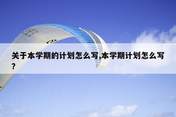 关于本学期的计划怎么写,本学期计划怎么写?