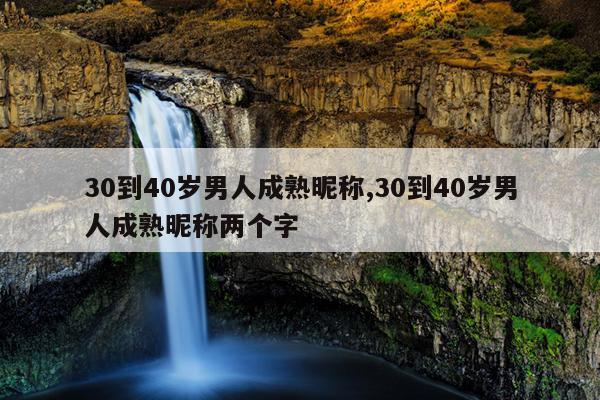 30到40岁男人成熟昵称,30到40岁男人成熟昵称两个字