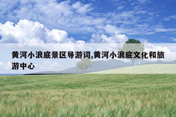 黄河小浪底景区导游词,黄河小浪底文化和旅游中心