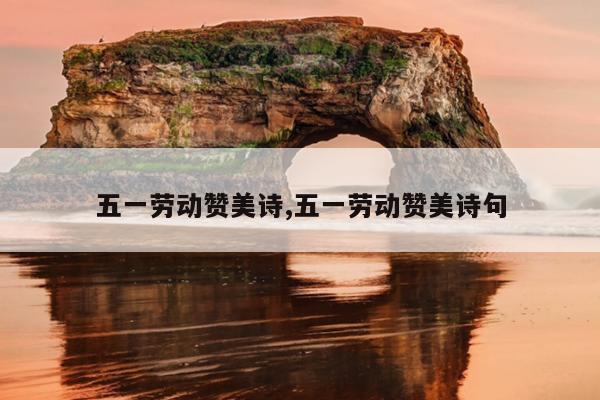 五一劳动赞美诗,五一劳动赞美诗句