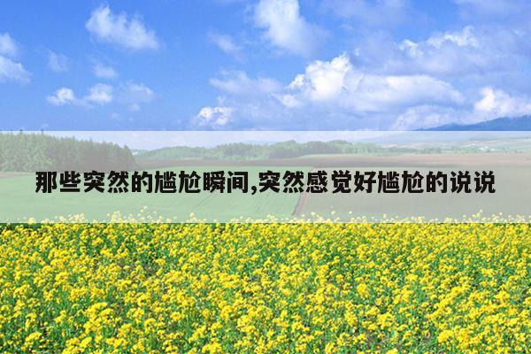 那些突然的尴尬瞬间,突然感觉好尴尬的说说