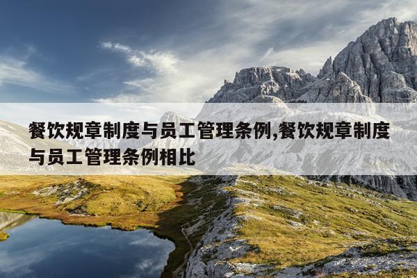 餐饮规章制度与员工管理条例,餐饮规章制度与员工管理条例相比