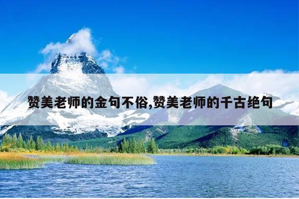 赞美老师的金句不俗,赞美老师的千古绝句