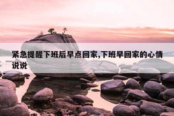 紧急提醒下班后早点回家,下班早回家的心情说说