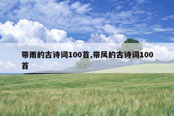 带雨的古诗词100首,带风的古诗词100首
