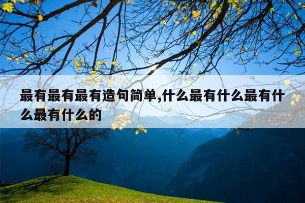 最有最有最有造句简单,什么最有什么最有什么最有什么的