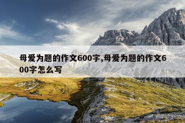 母爱为题的作文600字,母爱为题的作文600字怎么写