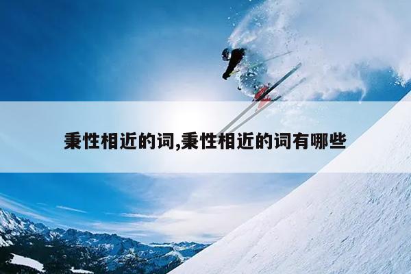秉性相近的词,秉性相近的词有哪些