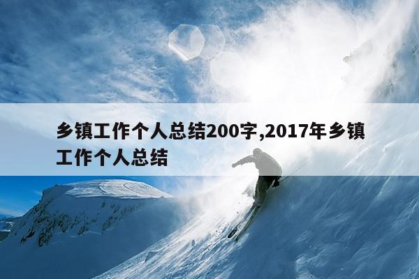 乡镇工作个人总结200字,2017年乡镇工作个人总结