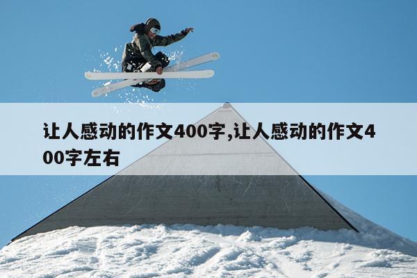 让人感动的作文400字,让人感动的作文400字左右