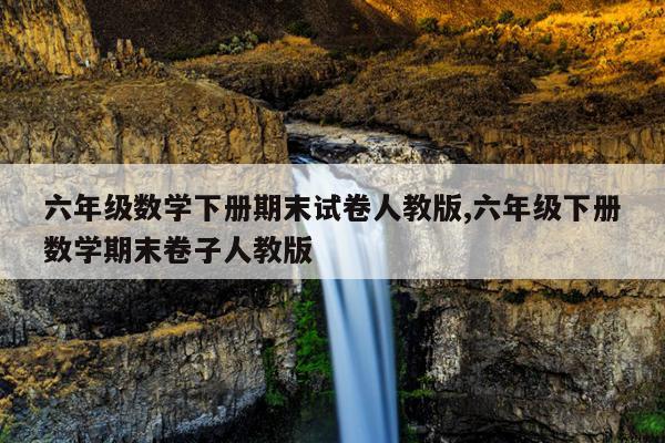 六年级数学下册期末试卷人教版,六年级下册数学期末卷子人教版