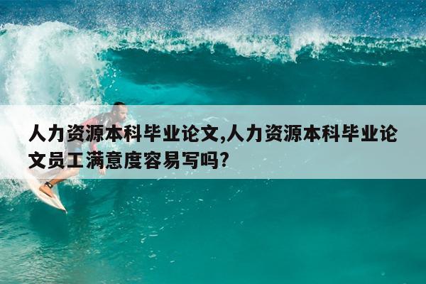 人力资源本科毕业论文,人力资源本科毕业论文员工满意度容易写吗?