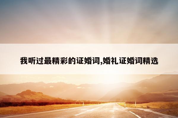 我听过最精彩的证婚词,婚礼证婚词精选