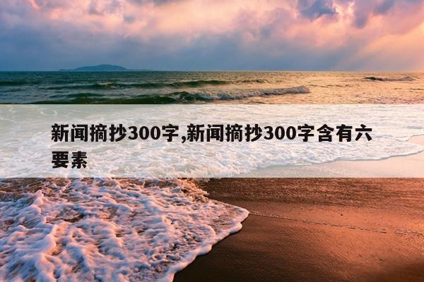 新闻摘抄300字,新闻摘抄300字含有六要素