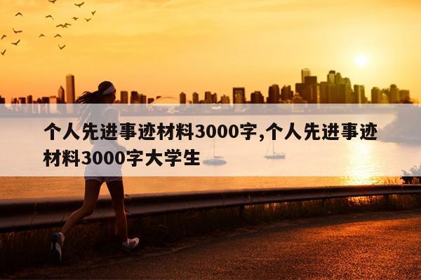 个人先进事迹材料3000字,个人先进事迹材料3000字大学生