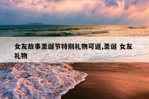 女友故事圣诞节特别礼物可返,圣诞 女友 礼物