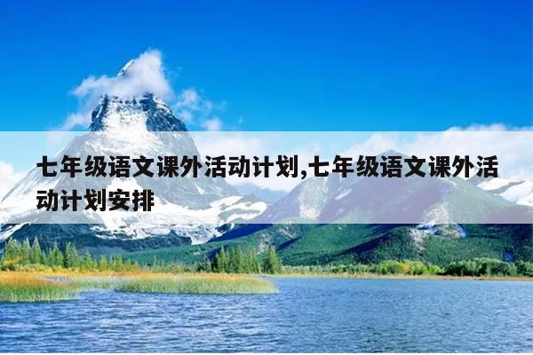 七年级语文课外活动计划,七年级语文课外活动计划安排