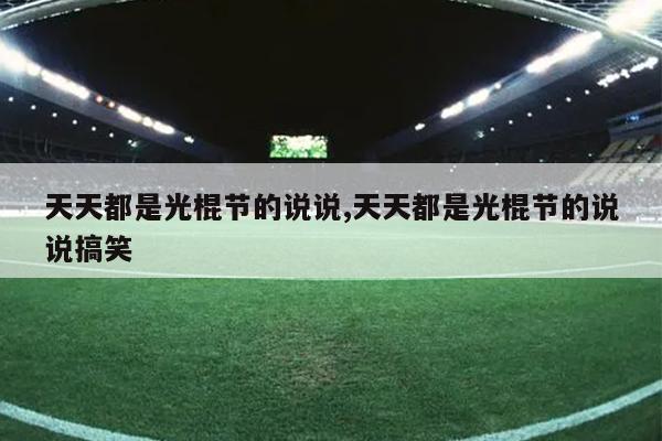 天天都是光棍节的说说,天天都是光棍节的说说搞笑