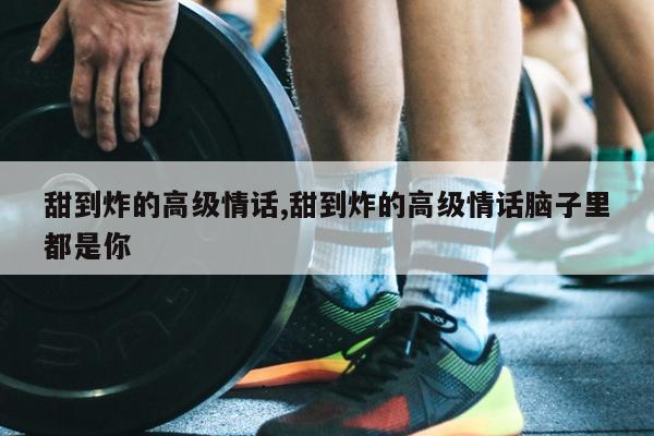 甜到炸的高级情话,甜到炸的高级情话脑子里都是你