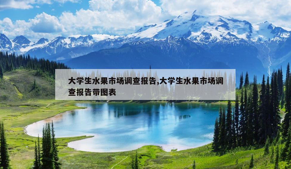 大学生水果市场调查报告,大学生水果市场调查报告带图表