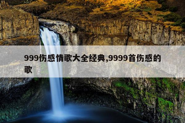 999伤感情歌大全经典,9999首伤感的歌
