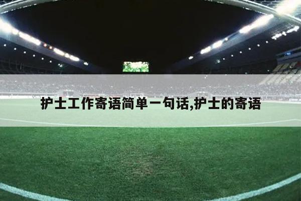 护士工作寄语简单一句话,护士的寄语