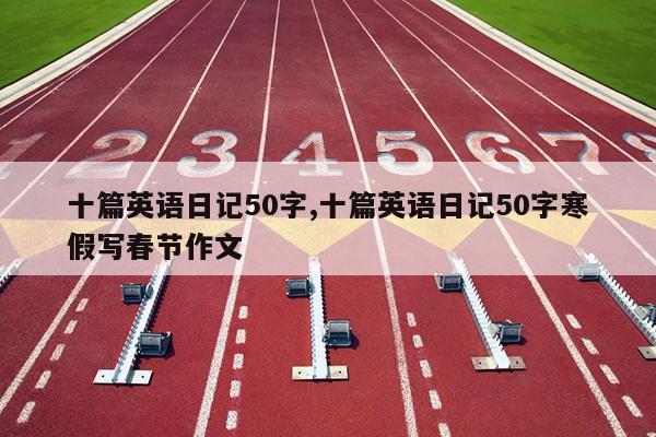 十篇英语日记50字,十篇英语日记50字寒假写春节作文