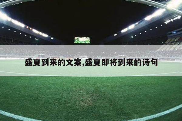 盛夏到来的文案,盛夏即将到来的诗句
