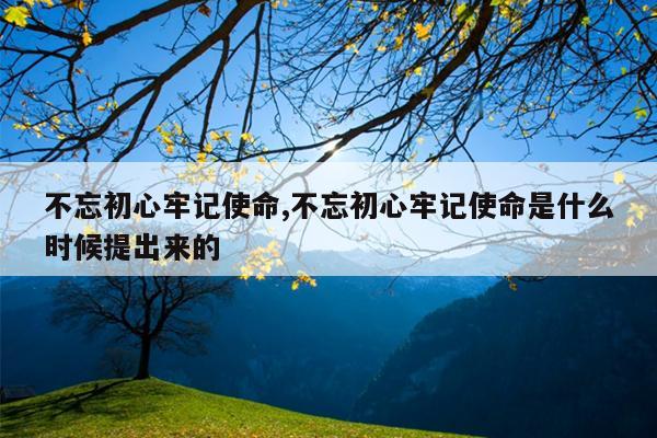 不忘初心牢记使命,不忘初心牢记使命是什么时候提出来的