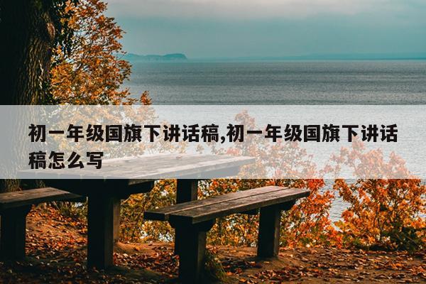 初一年级国旗下讲话稿,初一年级国旗下讲话稿怎么写