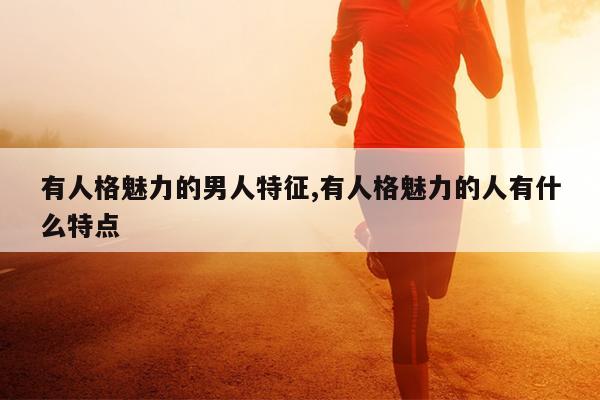 有人格魅力的男人特征,有人格魅力的人有什么特点