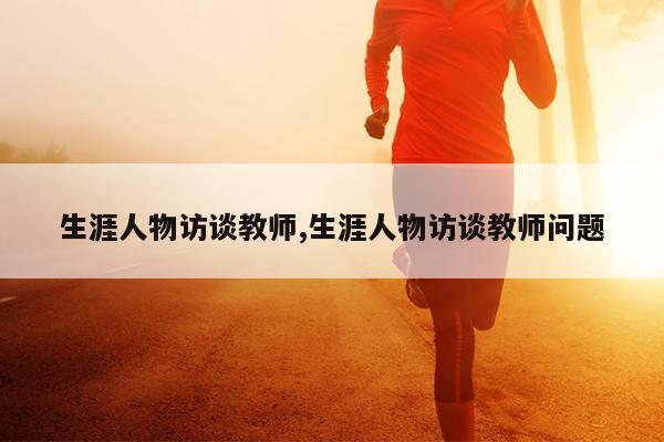生涯人物访谈教师,生涯人物访谈教师问题