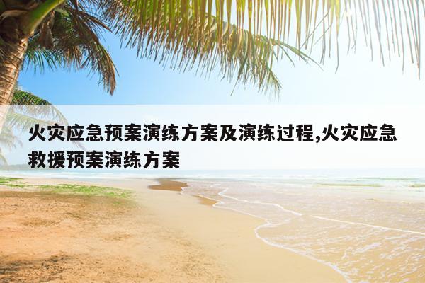 火灾应急预案演练方案及演练过程,火灾应急救援预案演练方案