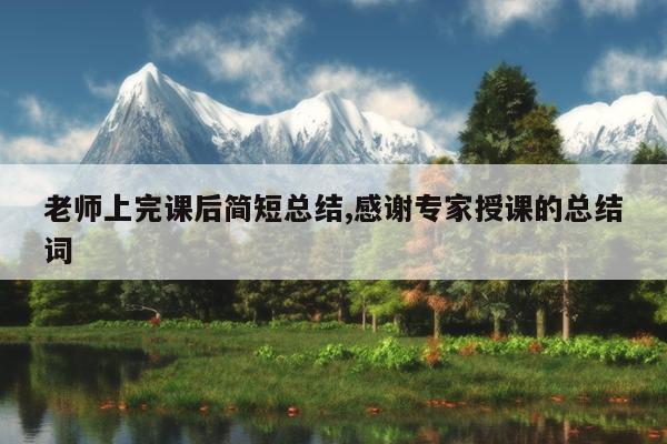 老师上完课后简短总结,感谢专家授课的总结词