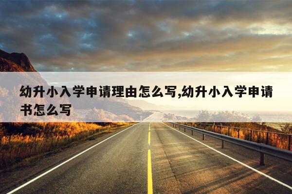 幼升小入学申请理由怎么写,幼升小入学申请书怎么写