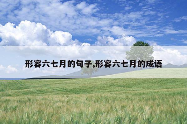 形容六七月的句子,形容六七月的成语