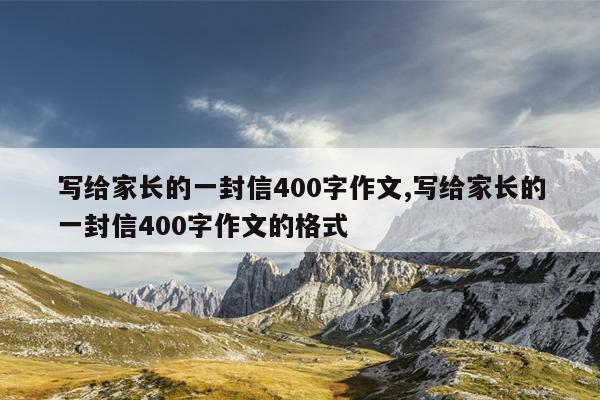 写给家长的一封信400字作文,写给家长的一封信400字作文的格式