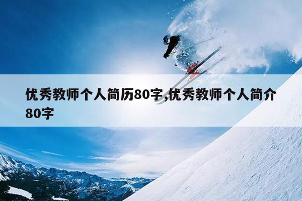 优秀教师个人简历80字,优秀教师个人简介80字