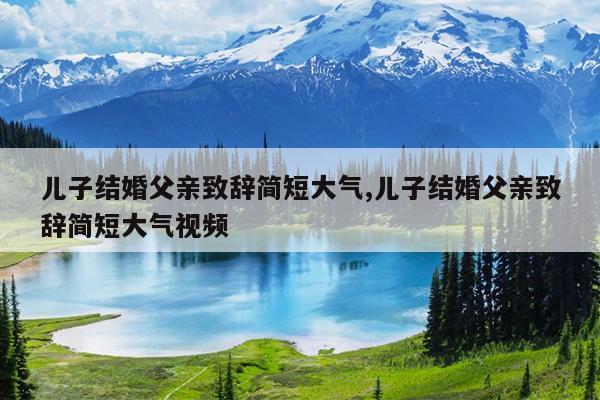 儿子结婚父亲致辞简短大气,儿子结婚父亲致辞简短大气视频
