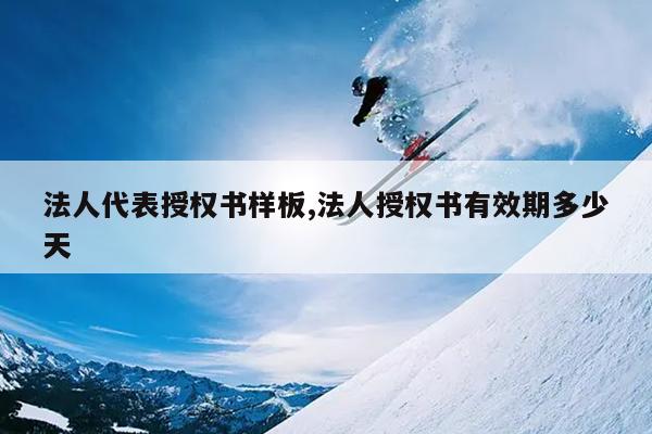 法人代表授权书样板,法人授权书有效期多少天