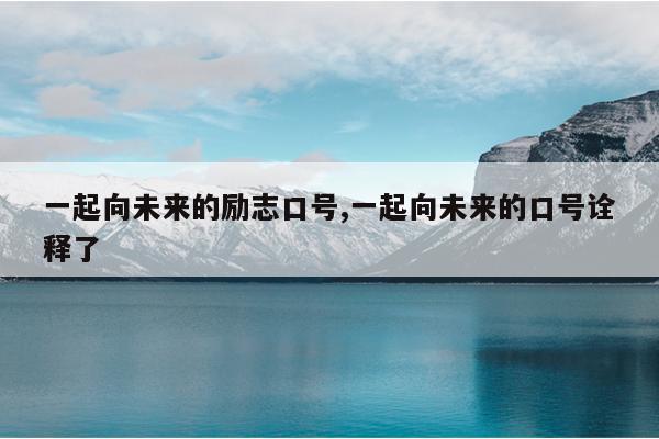 一起向未来的励志口号,一起向未来的口号诠释了