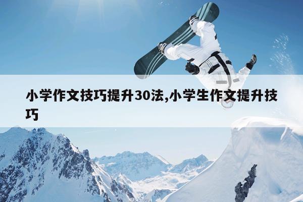 小学作文技巧提升30法,小学生作文提升技巧