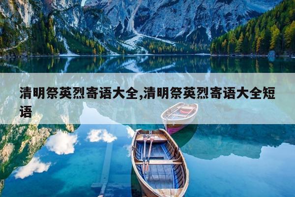 清明祭英烈寄语大全,清明祭英烈寄语大全短语