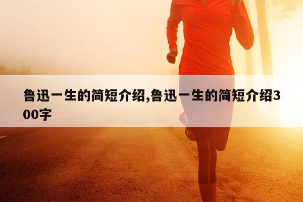 鲁迅一生的简短介绍,鲁迅一生的简短介绍300字