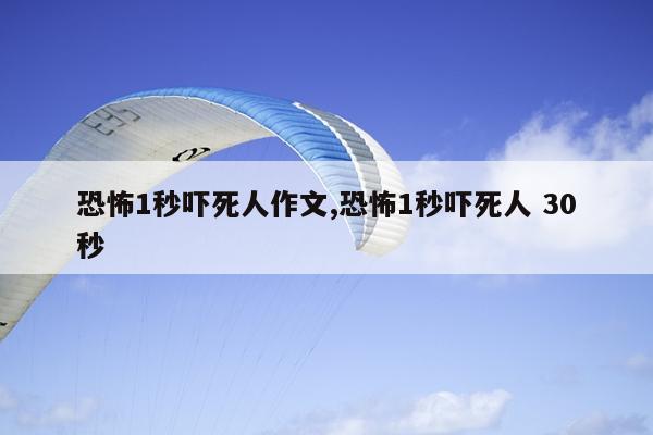 恐怖1秒吓死人作文,恐怖1秒吓死人 30秒
