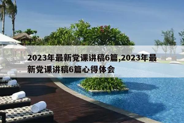 2023年最新党课讲稿6篇,2023年最新党课讲稿6篇心得体会