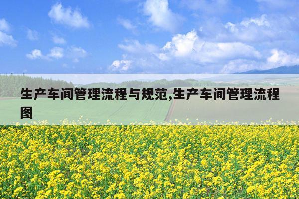 生产车间管理流程与规范,生产车间管理流程图