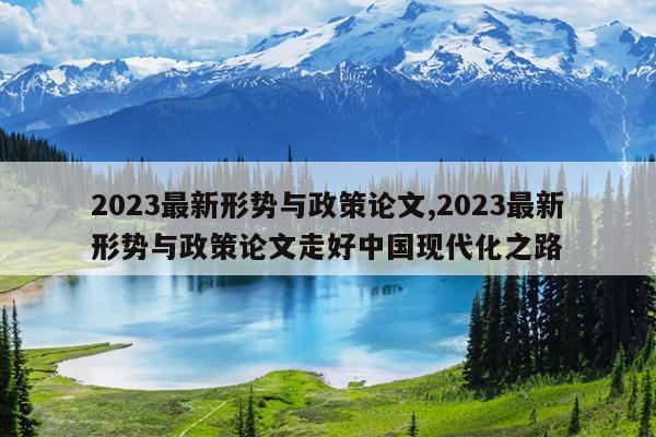 2023最新形势与政策论文,2023最新形势与政策论文走好中国现代化之路